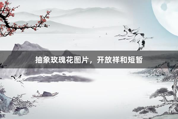 抽象玫瑰花图片，开放祥和短暂