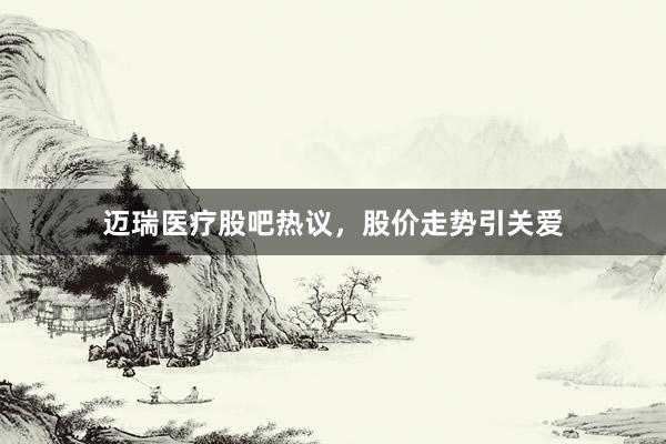 迈瑞医疗股吧热议，股价走势引关爱