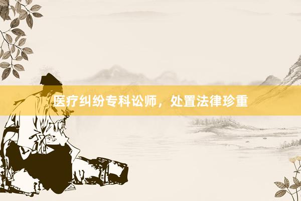 医疗纠纷专科讼师，处置法律珍重