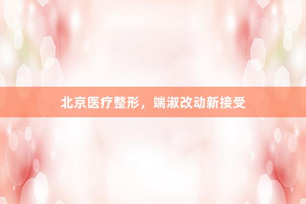 北京医疗整形，端淑改动新接受